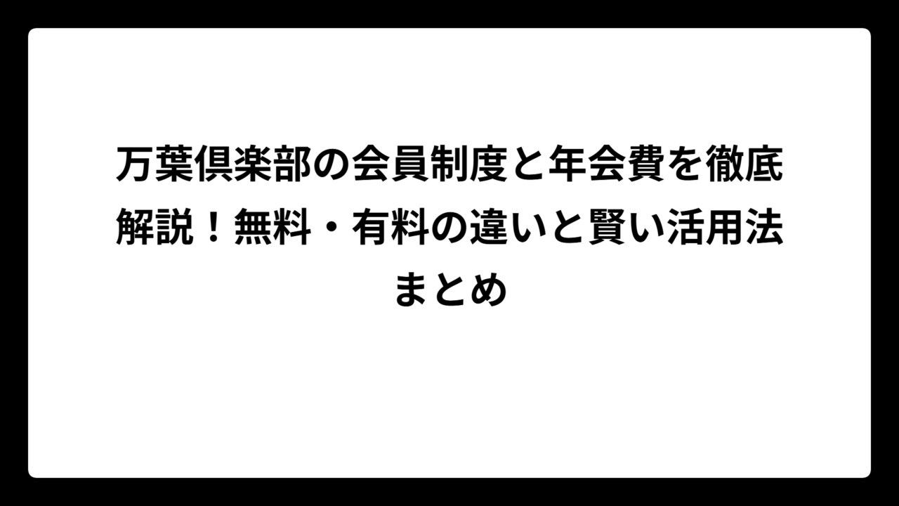 万葉倶楽部の会員制度と年会費を徹底解説！無料・有料の違いと賢い活用法まとめ