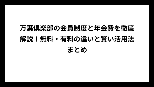 万葉倶楽部の会員制度と年会費を徹底解説！無料・有料の違いと賢い活用法まとめ