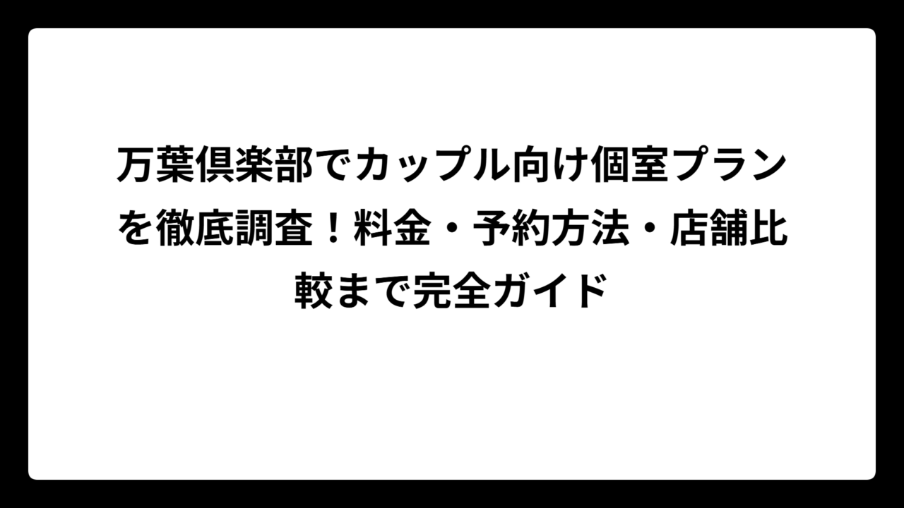 万葉倶楽部でカップル向け個室プランを徹底調査！料金・予約方法・店舗比較まで完全ガイド