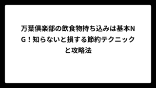 万葉倶楽部の飲食物持ち込みは基本NG！知らないと損する節約テクニックと攻略法