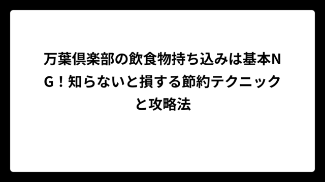 万葉倶楽部の飲食物持ち込みは基本NG！知らないと損する節約テクニックと攻略法