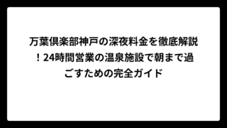万葉倶楽部神戸の深夜料金を徹底解説！24時間営業の温泉施設で朝まで過ごすための完全ガイド