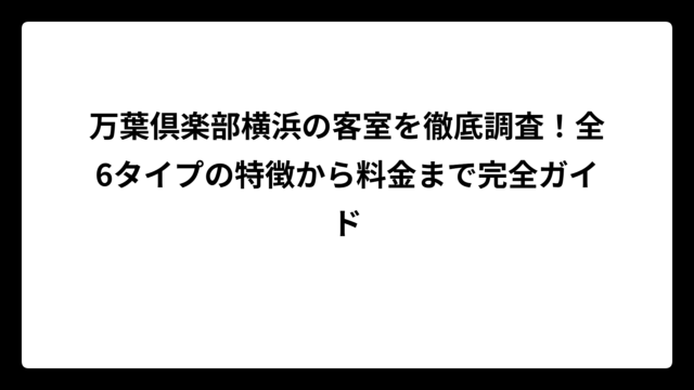 万葉倶楽部横浜の客室を徹底調査！全6タイプの特徴から料金まで完全ガイド