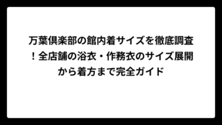 万葉倶楽部の館内着サイズを徹底調査！全店舗の浴衣・作務衣のサイズ展開から着方まで完全ガイド