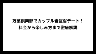 万葉倶楽部でカップル岩盤浴デート！料金から楽しみ方まで徹底解説