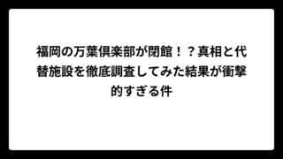 福岡の万葉倶楽部が閉館！？真相と代替施設を徹底調査してみた結果が衝撃的すぎる件