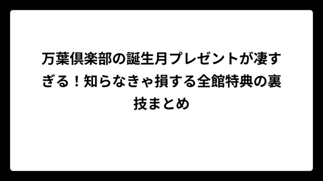 万葉倶楽部の誕生月プレゼントが凄すぎる！知らなきゃ損する全館特典の裏技まとめ