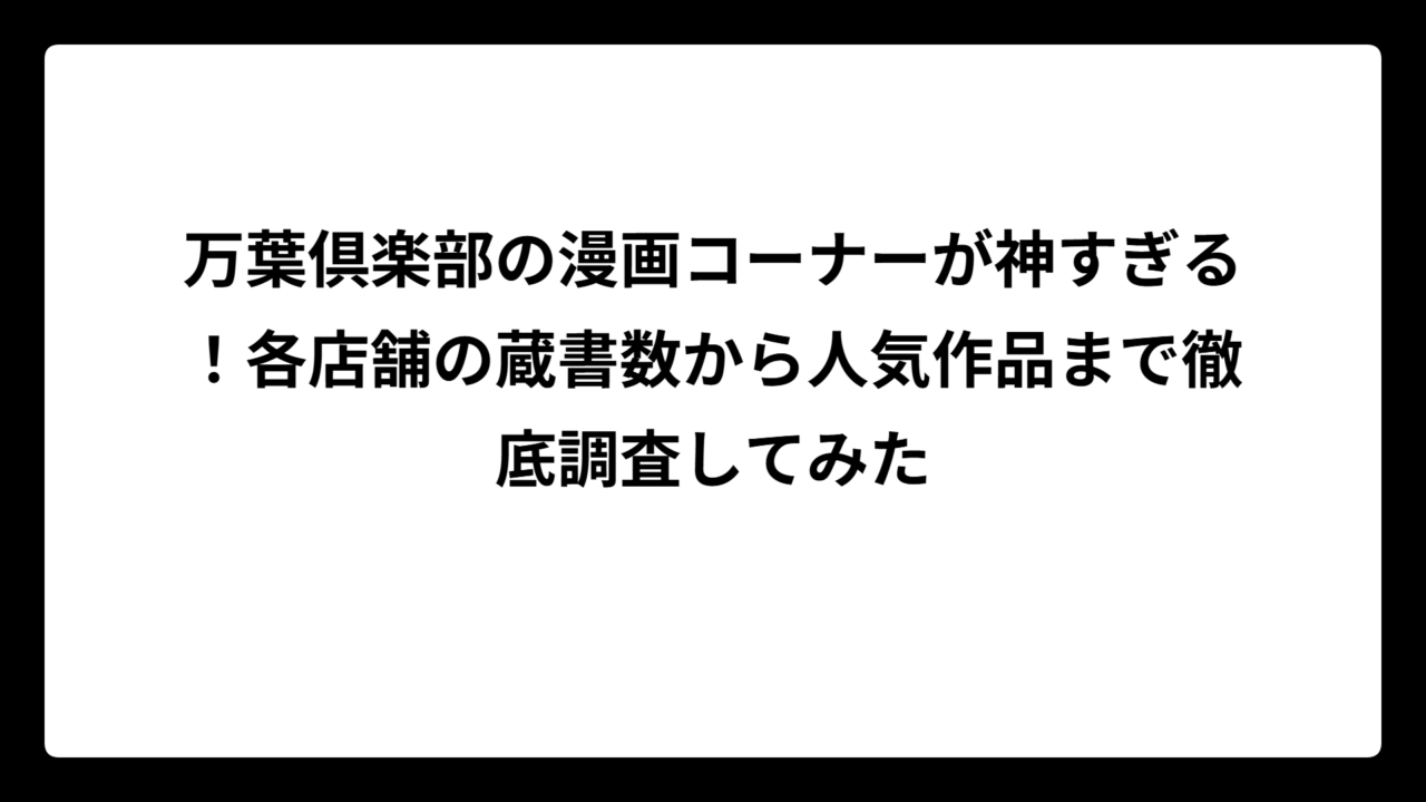 万葉倶楽部の漫画コーナーが神すぎる！各店舗の蔵書数から人気作品まで徹底調査してみた