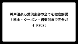 神戸温泉万葉倶楽部の全てを徹底解説！料金・クーポン・岩盤浴まで完全ガイド2025