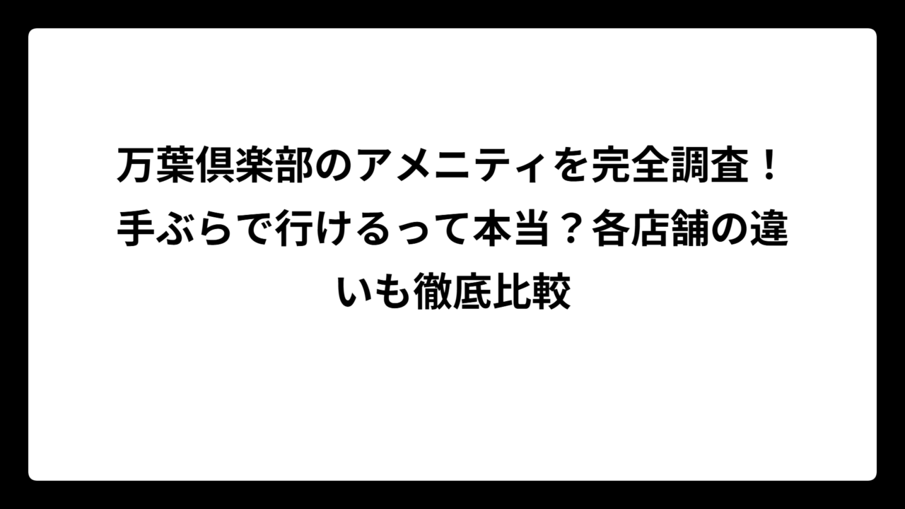 万葉倶楽部のアメニティを完全調査！手ぶらで行けるって本当？各店舗の違いも徹底比較