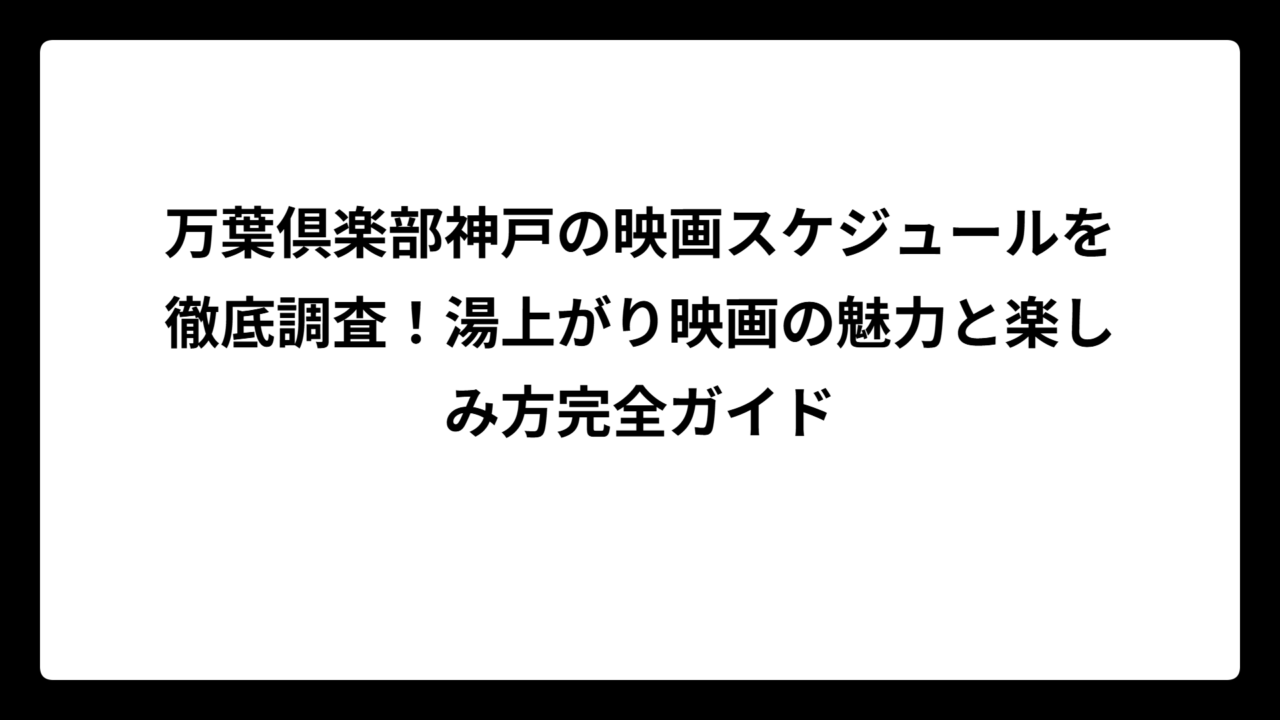 万葉倶楽部神戸の映画スケジュールを徹底調査！湯上がり映画の魅力と楽しみ方完全ガイド
