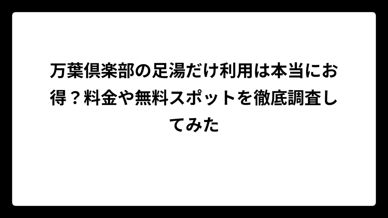 万葉倶楽部の足湯だけ利用は本当にお得？料金や無料スポットを徹底調査してみた
