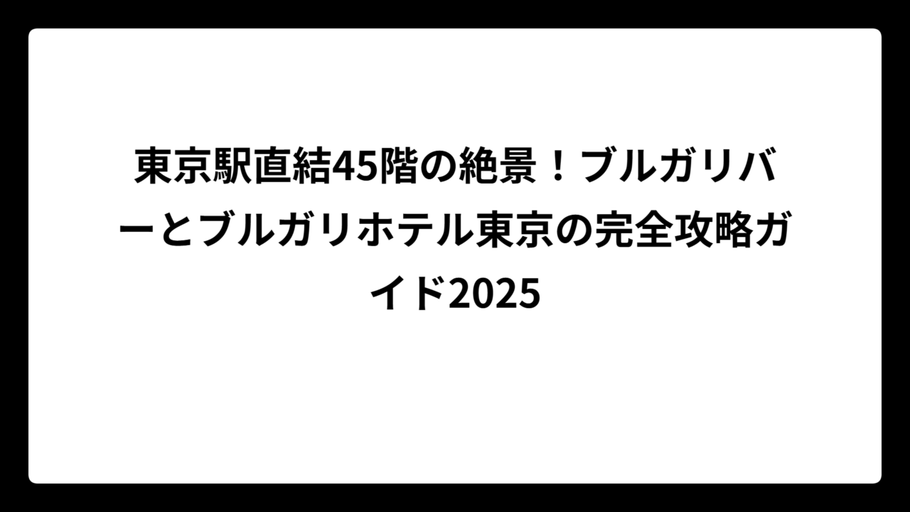 東京駅直結45階の絶景！ブルガリバーとブルガリホテル東京の完全攻略ガイド2025