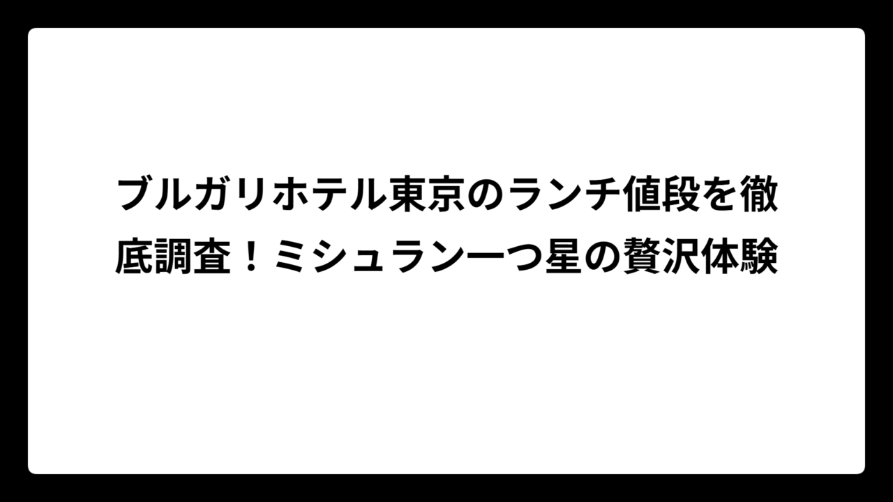 ブルガリホテル東京のランチ値段を徹底調査！ミシュラン一つ星の贅沢体験