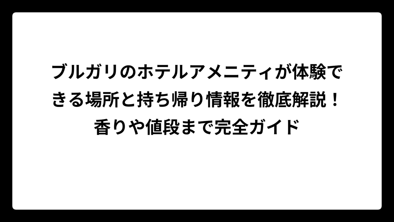ブルガリのホテルアメニティが体験できる場所と持ち帰り情報を徹底解説！香りや値段まで完全ガイド