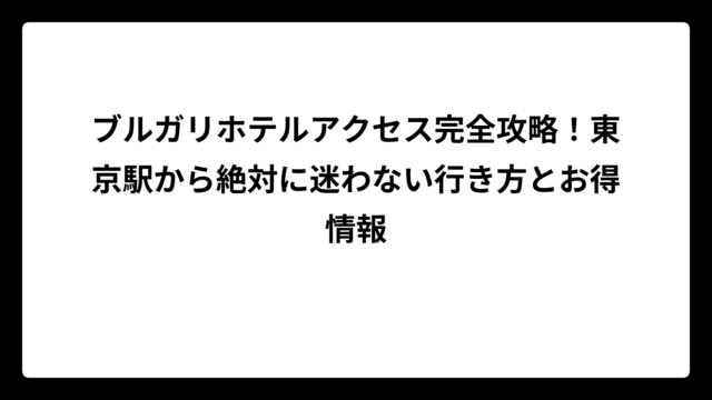 ブルガリホテルアクセス完全攻略！東京駅から絶対に迷わない行き方とお得情報