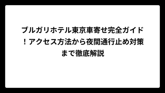 ブルガリホテル東京車寄せ完全ガイド！アクセス方法から夜間通行止め対策まで徹底解説