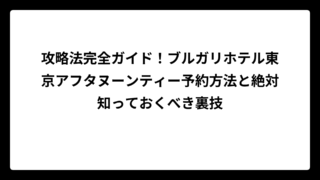 攻略法完全ガイド！ブルガリホテル東京アフタヌーンティー予約方法と絶対知っておくべき裏技