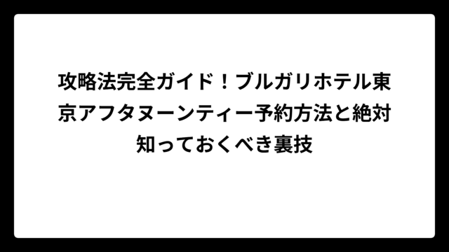 攻略法完全ガイド！ブルガリホテル東京アフタヌーンティー予約方法と絶対知っておくべき裏技