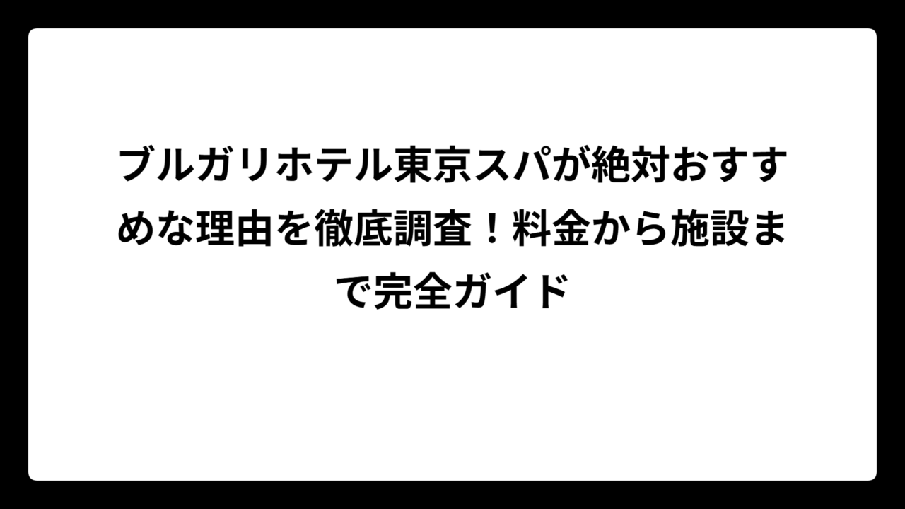ブルガリホテル東京スパが絶対おすすめな理由を徹底調査！料金から施設まで完全ガイド