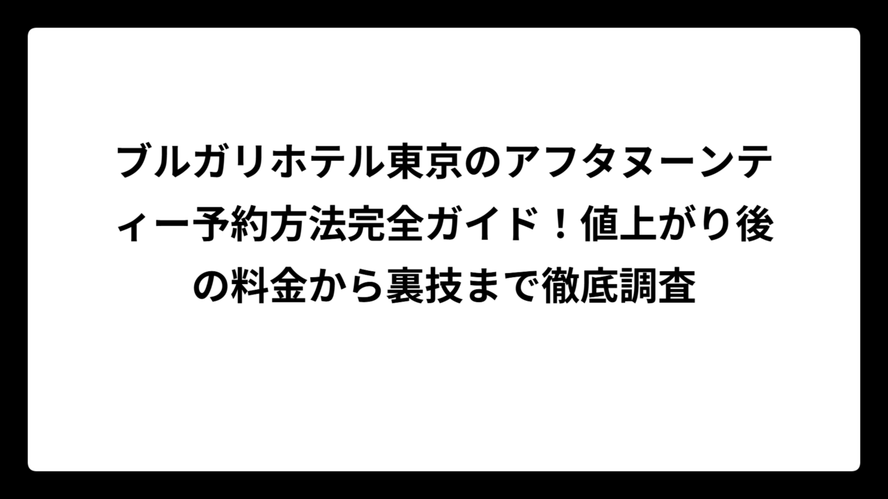 ブルガリホテル東京のアフタヌーンティー予約方法完全ガイド！値上がり後の料金から裏技まで徹底調査