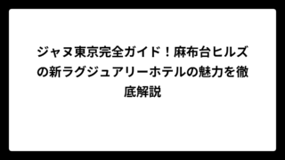 ジャヌ東京完全ガイド！麻布台ヒルズの新ラグジュアリーホテルの魅力を徹底解説