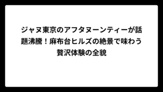 ジャヌ東京のアフタヌーンティーが話題沸騰！麻布台ヒルズの絶景で味わう贅沢体験の全貌