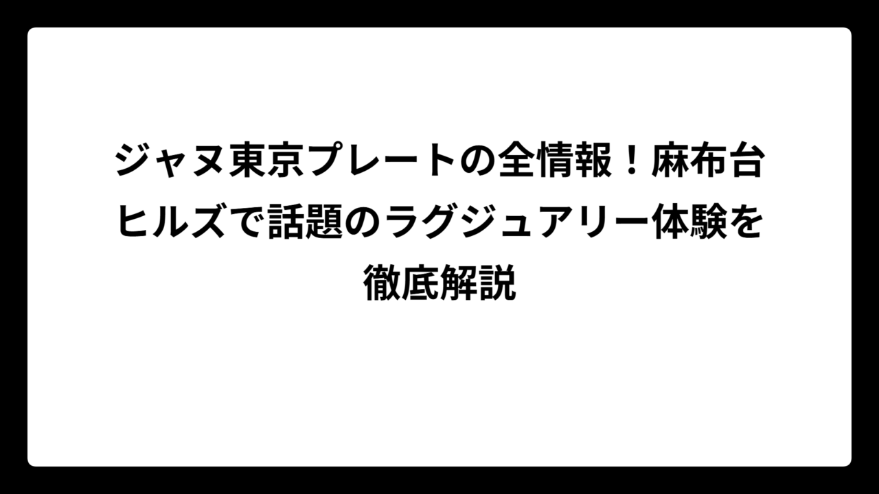 ジャヌ東京プレートの全情報！麻布台ヒルズで話題のラグジュアリー体験を徹底解説