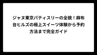 ジャヌ東京パティスリーの全貌！麻布台ヒルズの極上スイーツ体験から予約方法まで完全ガイド
