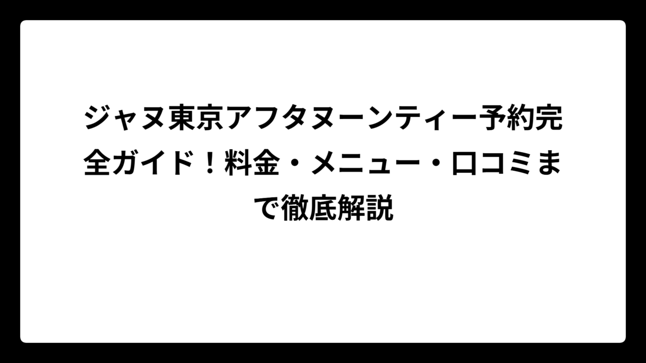 ジャヌ東京アフタヌーンティー予約完全ガイド！料金・メニュー・口コミまで徹底解説