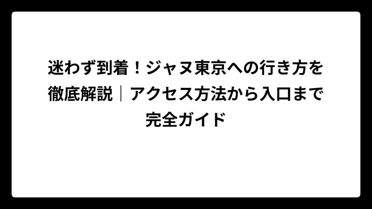 迷わず到着!ジャヌ東京への行き方を徹底解説|アクセス方法から入口まで完全ガイド