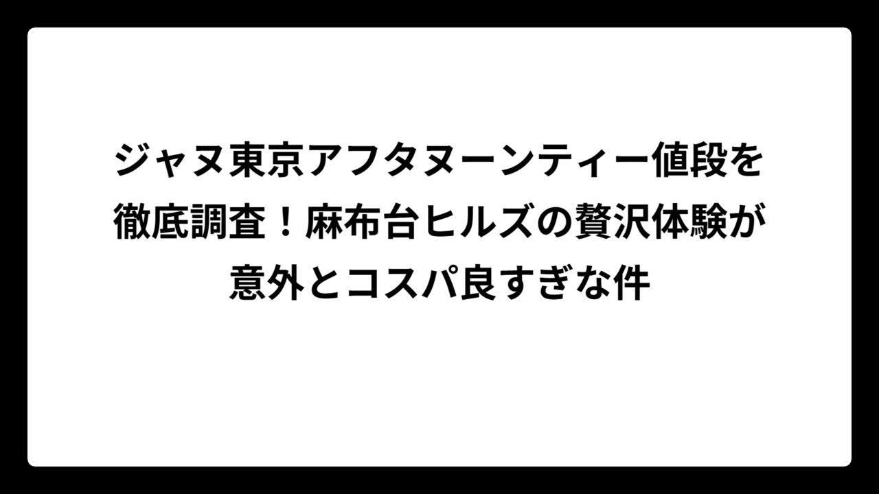 ジャヌ東京アフタヌーンティー値段を徹底調査！麻布台ヒルズの贅沢体験が意外とコスパ良すぎな件
