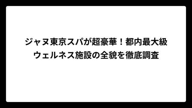 ジャヌ東京スパが超豪華！都内最大級ウェルネス施設の全貌を徹底調査