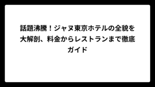 話題沸騰！ジャヌ東京ホテルの全貌を大解剖、料金からレストランまで徹底ガイド