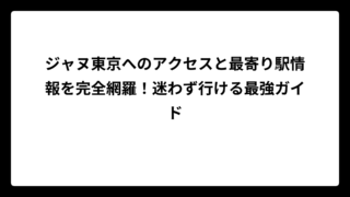 ジャヌ東京へのアクセスと最寄り駅情報を完全網羅！迷わず行ける最強ガイド