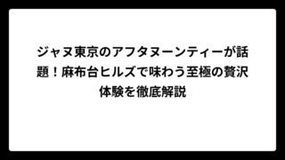 ジャヌ東京のアフタヌーンティーが話題！麻布台ヒルズで味わう至極の贅沢体験を徹底解説