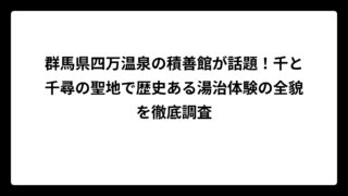 群馬県四万温泉の積善館が話題！千と千尋の聖地で歴史ある湯治体験の全貌を徹底調査