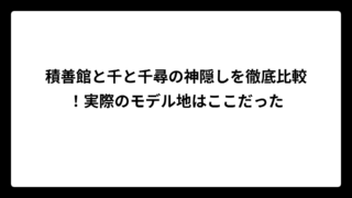 積善館と千と千尋の神隠しを徹底比較！実際のモデル地はここだった