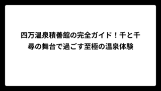 四万温泉積善館の完全ガイド！千と千尋の舞台で過ごす至極の温泉体験