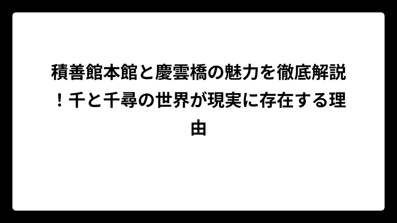 積善館本館と慶雲橋の魅力を徹底解説！千と千尋の世界が現実に存在する理由
