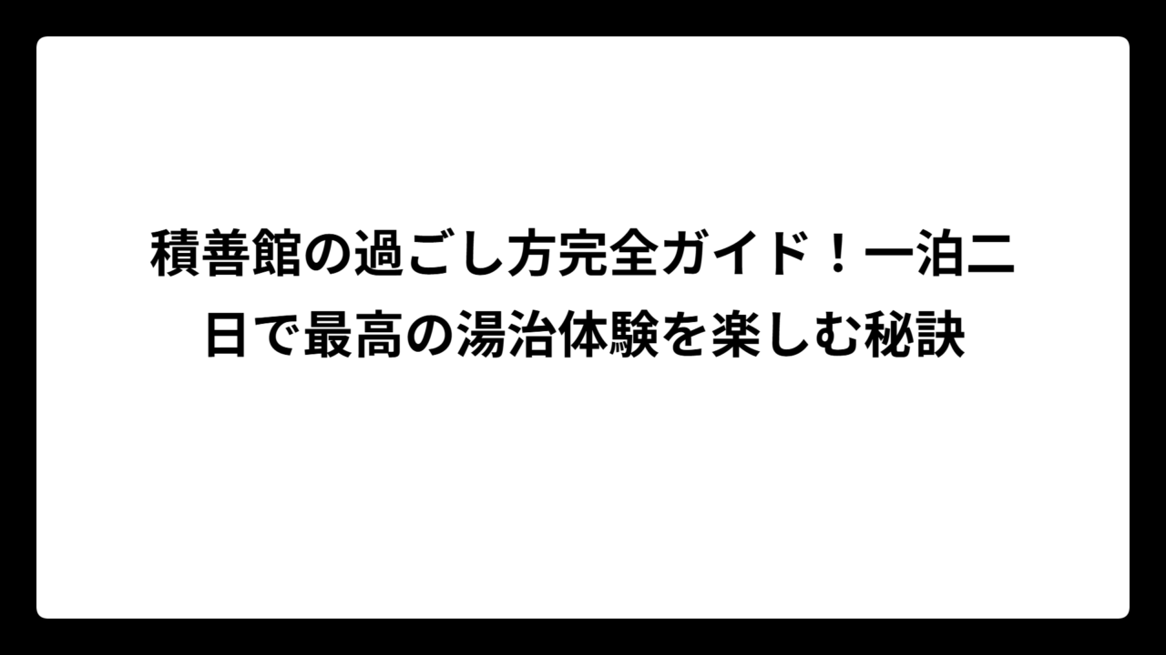積善館の過ごし方完全ガイド！一泊二日で最高の湯治体験を楽しむ秘訣