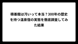 積善館は汚いって本当？300年の歴史を持つ温泉宿の実態を徹底調査してみた結果