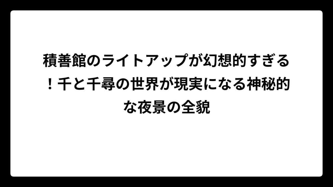 積善館のライトアップが幻想的すぎる！千と千尋の世界が現実になる神秘的な夜景の全貌
