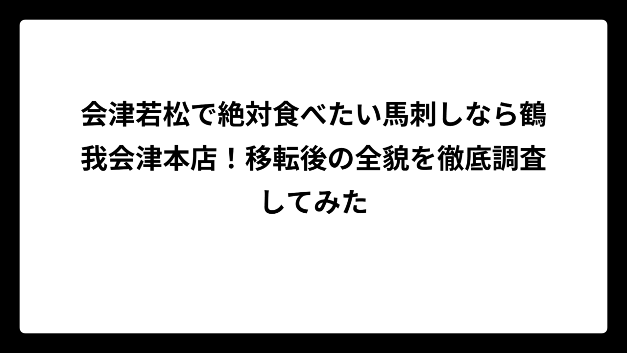 会津若松で絶対食べたい馬刺しなら鶴我会津本店！移転後の全貌を徹底調査してみた