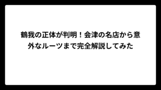 鶴我の正体が判明！会津の名店から意外なルーツまで完全解説してみた