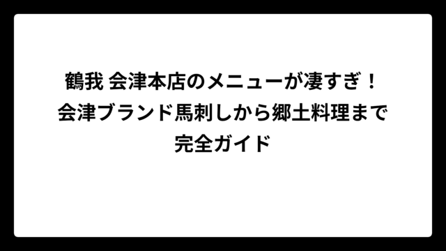 鶴我 会津本店のメニューが凄すぎ！会津ブランド馬刺しから郷土料理まで完全ガイド