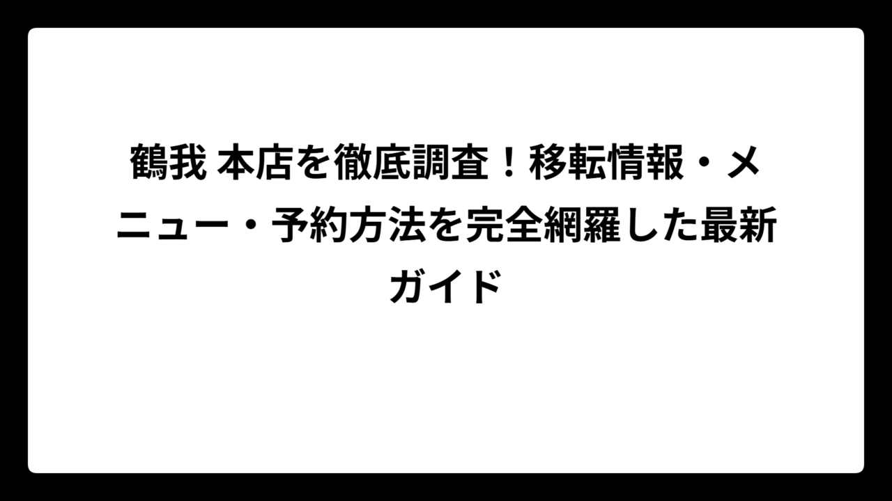 鶴我 本店を徹底調査！移転情報・メニュー・予約方法を完全網羅した最新ガイド