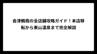 会津鶴我の全店舗攻略ガイド！本店移転から東山温泉まで完全解説