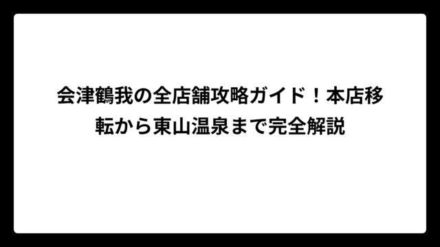会津鶴我の全店舗攻略ガイド！本店移転から東山温泉まで完全解説