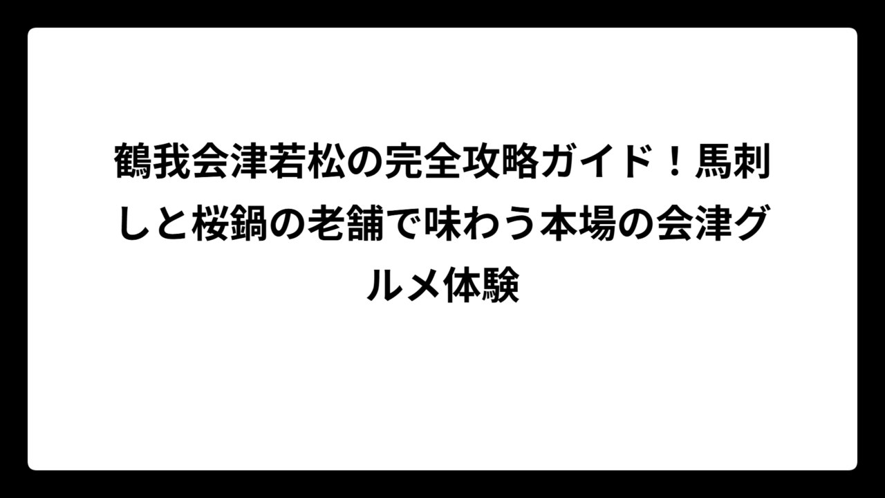 鶴我会津若松の完全攻略ガイド！馬刺しと桜鍋の老舗で味わう本場の会津グルメ体験